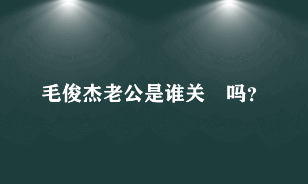 毛俊杰老公是谁关喆吗？