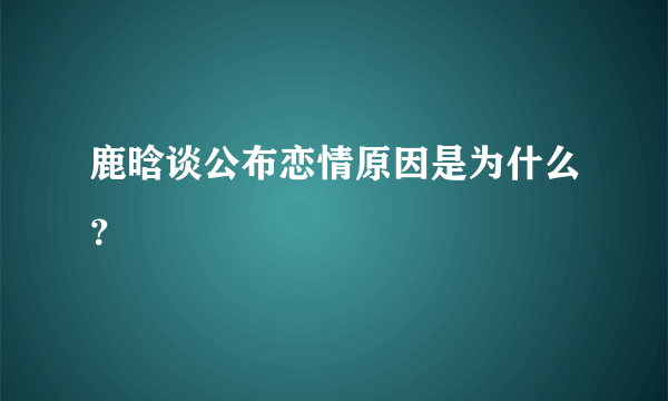 鹿晗谈公布恋情原因是为什么？