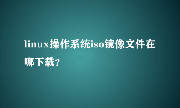 linux操作系统iso镜像文件在哪下载？