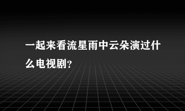 一起来看流星雨中云朵演过什么电视剧？