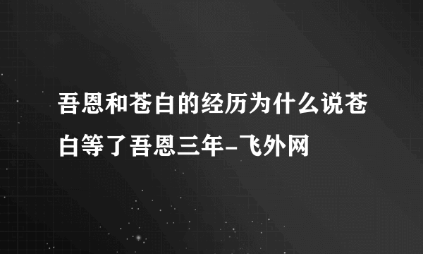 吾恩和苍白的经历为什么说苍白等了吾恩三年-飞外网