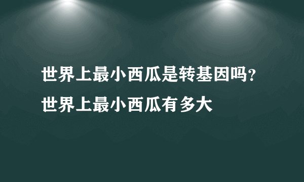 世界上最小西瓜是转基因吗？世界上最小西瓜有多大