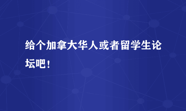 给个加拿大华人或者留学生论坛吧！