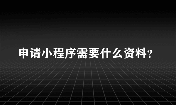 申请小程序需要什么资料？