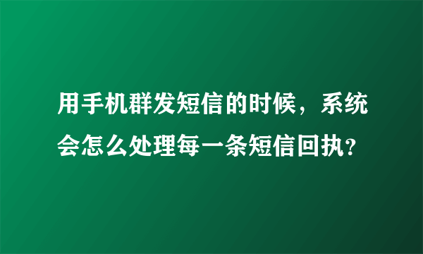 用手机群发短信的时候，系统会怎么处理每一条短信回执？