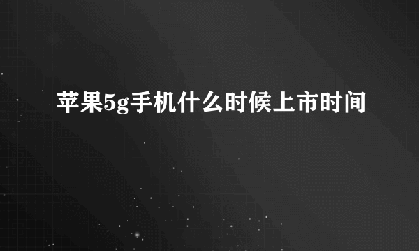 苹果5g手机什么时候上市时间