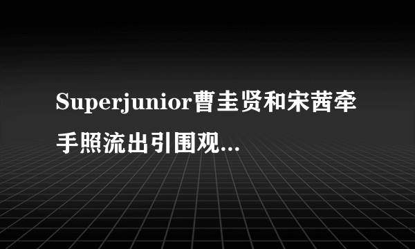 Superjunior曹圭贤和宋茜牵手照流出引围观 疑似恋情曝光