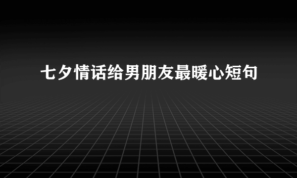 七夕情话给男朋友最暖心短句