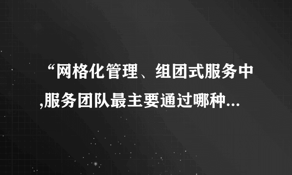 “网格化管理、组团式服务中,服务团队最主要通过哪种方式来服务群众