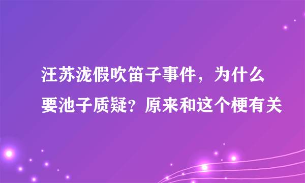 汪苏泷假吹笛子事件，为什么要池子质疑？原来和这个梗有关