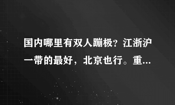 国内哪里有双人蹦极？江浙沪一带的最好，北京也行。重点是要确定开放的