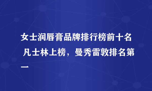 女士润唇膏品牌排行榜前十名 凡士林上榜，曼秀雷敦排名第一