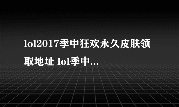 lol2017季中狂欢永久皮肤领取地址 lol季中狂欢升级礼盒方法