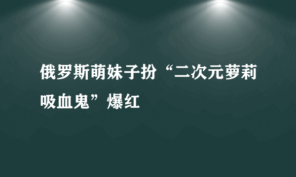 俄罗斯萌妹子扮“二次元萝莉吸血鬼”爆红