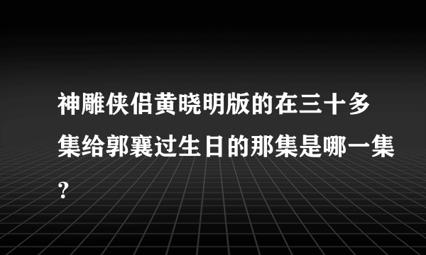 神雕侠侣黄晓明版的在三十多集给郭襄过生日的那集是哪一集？