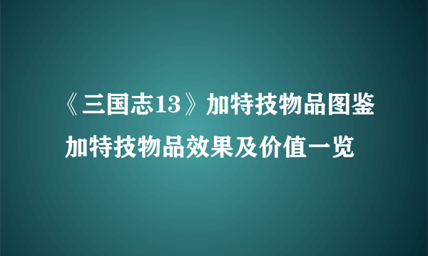 《三国志13》加特技物品图鉴 加特技物品效果及价值一览