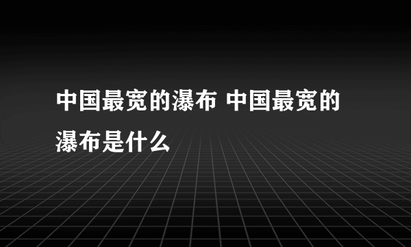 中国最宽的瀑布 中国最宽的瀑布是什么