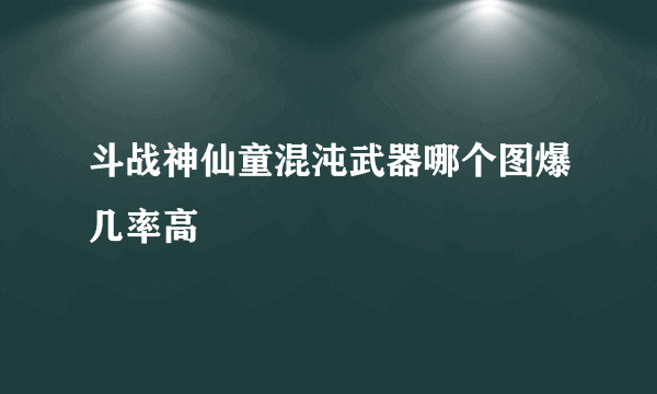 斗战神仙童混沌武器哪个图爆几率高