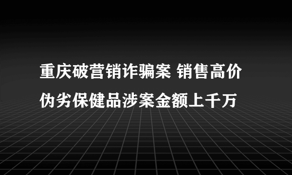 重庆破营销诈骗案 销售高价伪劣保健品涉案金额上千万