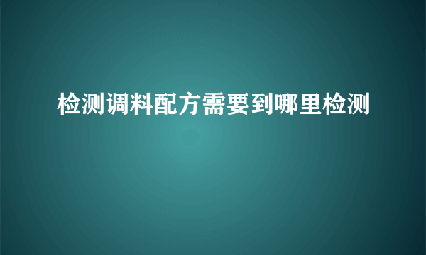 检测调料配方需要到哪里检测