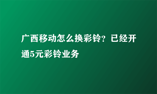 广西移动怎么换彩铃？已经开通5元彩铃业务