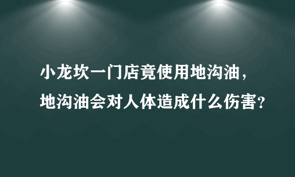 小龙坎一门店竟使用地沟油，地沟油会对人体造成什么伤害？