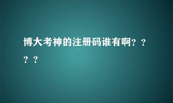 博大考神的注册码谁有啊？？？？