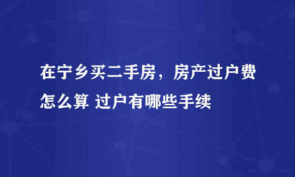 在宁乡买二手房，房产过户费怎么算 过户有哪些手续