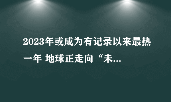 2023年或成为有记录以来最热一年 地球正走向“未知领域”