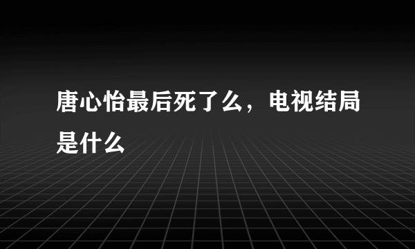 唐心怡最后死了么，电视结局是什么