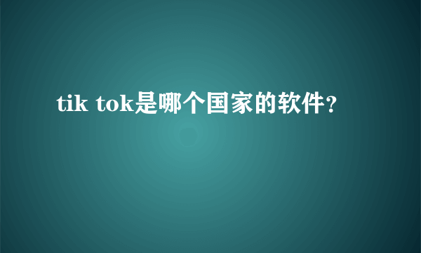 tik tok是哪个国家的软件？