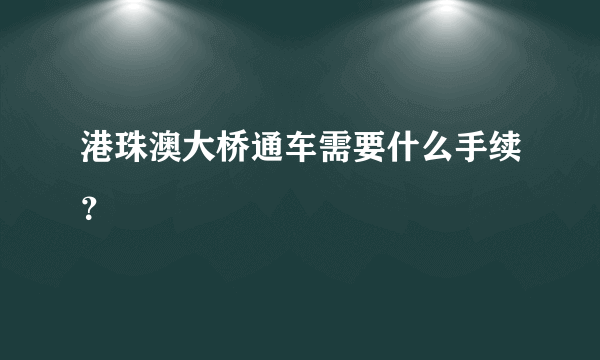 港珠澳大桥通车需要什么手续？