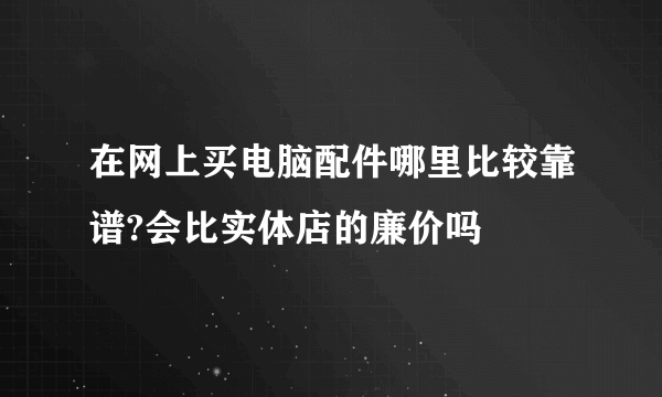 在网上买电脑配件哪里比较靠谱?会比实体店的廉价吗