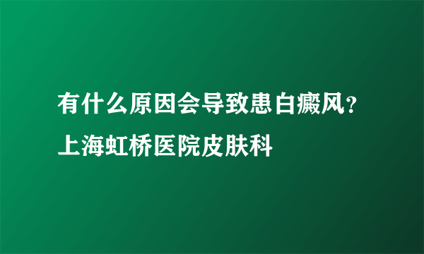 有什么原因会导致患白癜风？上海虹桥医院皮肤科