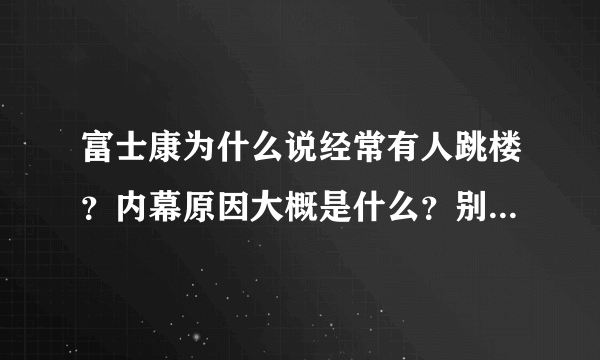 富士康为什么说经常有人跳楼？内幕原因大概是什么？别跟我说什么压力大什么的。压力大可以不啊不是？