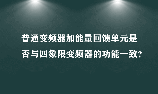 普通变频器加能量回馈单元是否与四象限变频器的功能一致？