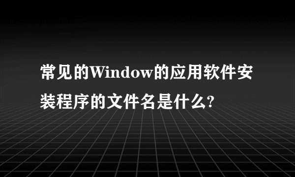 常见的Window的应用软件安装程序的文件名是什么?