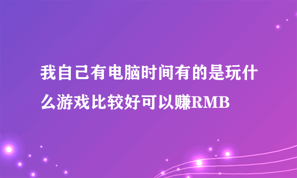 我自己有电脑时间有的是玩什么游戏比较好可以赚RMB