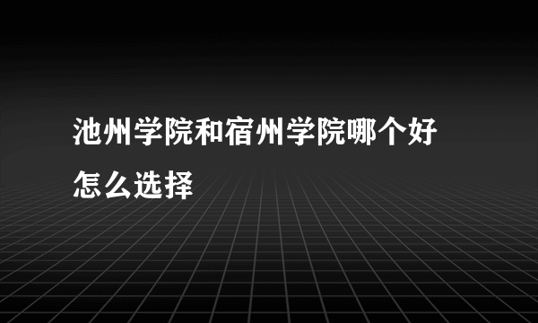 池州学院和宿州学院哪个好 怎么选择