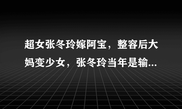 超女张冬玲嫁阿宝，整容后大妈变少女，张冬玲当年是输在了个人形象上吗？