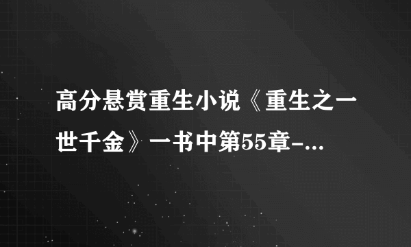 高分悬赏重生小说《重生之一世千金》一书中第55章--86章的具体内容!