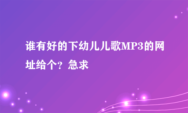 谁有好的下幼儿儿歌MP3的网址给个？急求