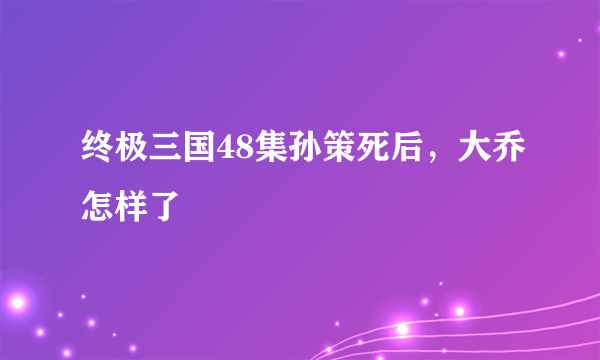 终极三国48集孙策死后，大乔怎样了