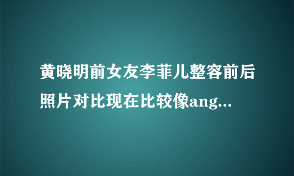 黄晓明前女友李菲儿整容前后照片对比现在比较像angelababy