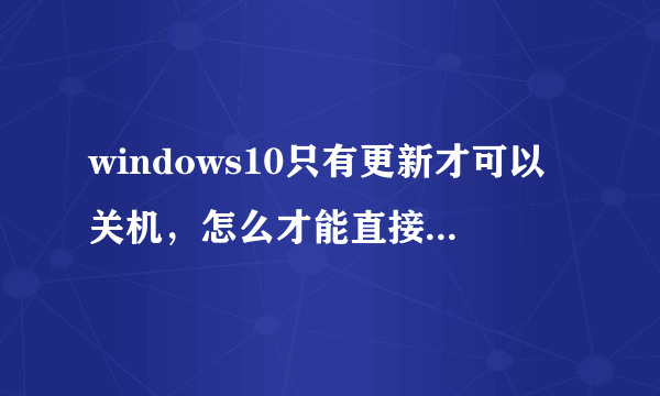 windows10只有更新才可以关机，怎么才能直接关机呢？