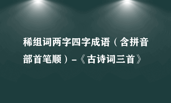 稀组词两字四字成语（含拼音部首笔顺）-《古诗词三首》