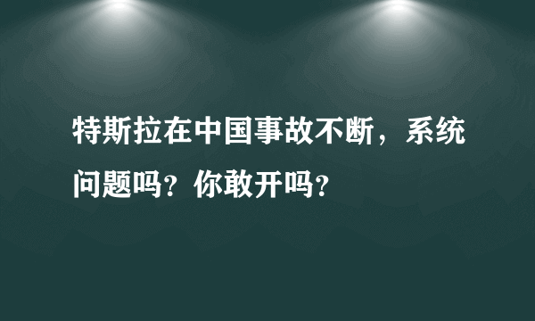 特斯拉在中国事故不断，系统问题吗？你敢开吗？