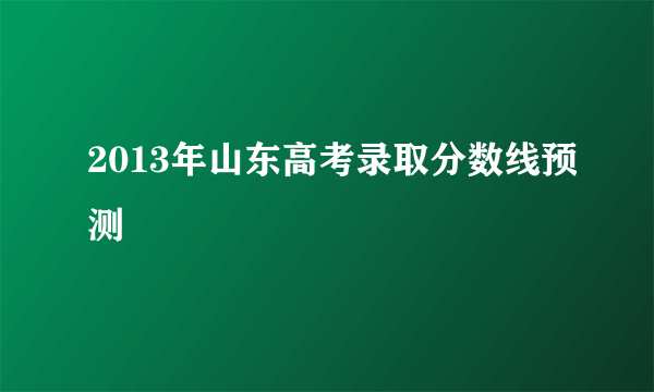 2013年山东高考录取分数线预测