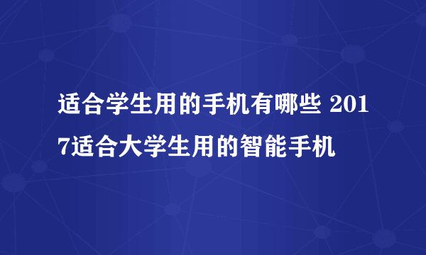 适合学生用的手机有哪些 2017适合大学生用的智能手机