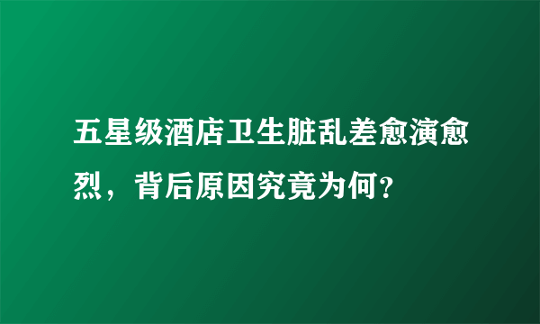 五星级酒店卫生脏乱差愈演愈烈，背后原因究竟为何？